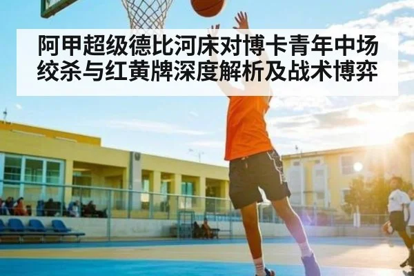 阿甲超级德比河床对博卡青年中场绞杀与红黄牌深度解析及战术博弈 | c7c7.app