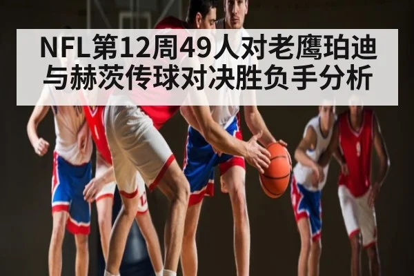 NFL第12周49人对老鹰珀迪与赫茨传球对决胜负手分析